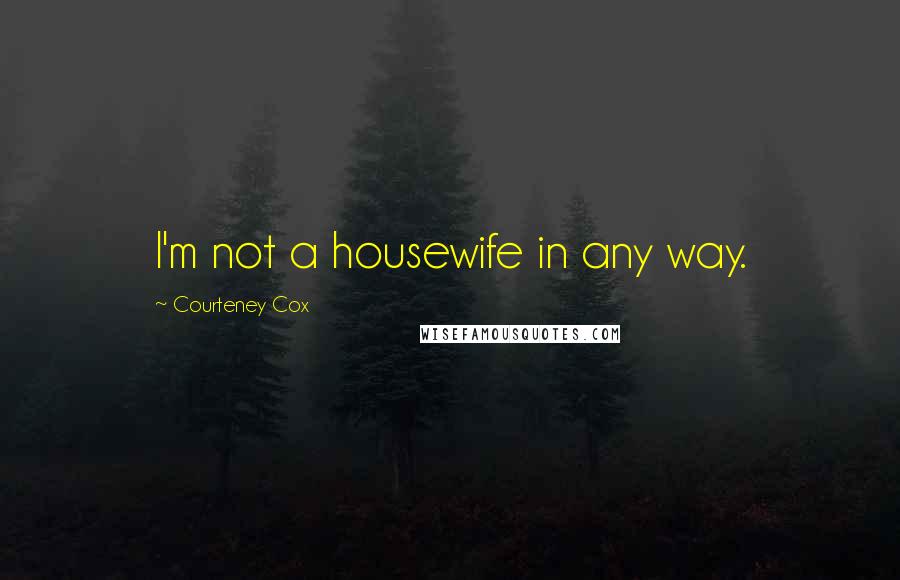 Courteney Cox Quotes: I'm not a housewife in any way.