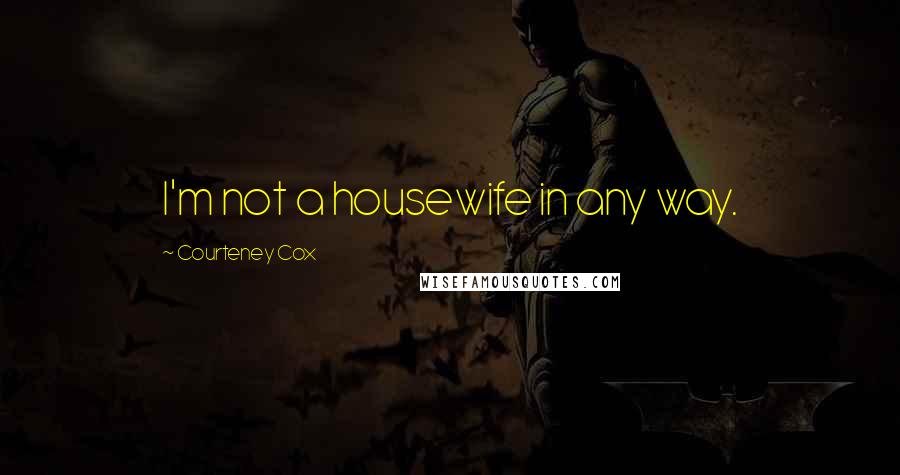 Courteney Cox Quotes: I'm not a housewife in any way.