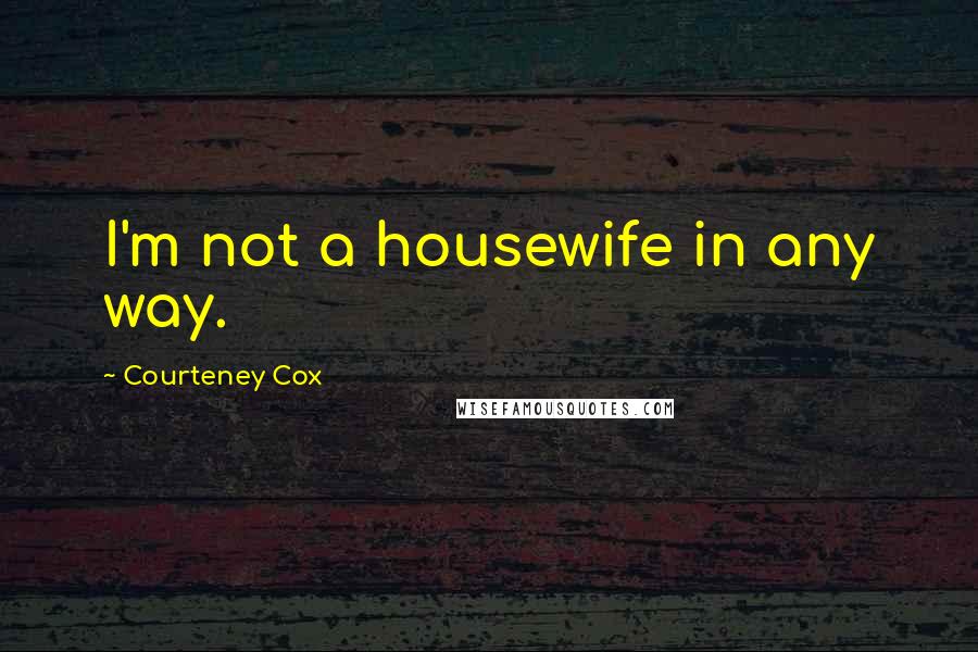 Courteney Cox Quotes: I'm not a housewife in any way.