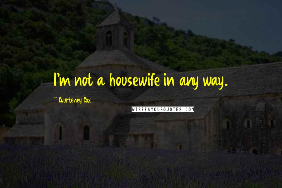 Courteney Cox Quotes: I'm not a housewife in any way.