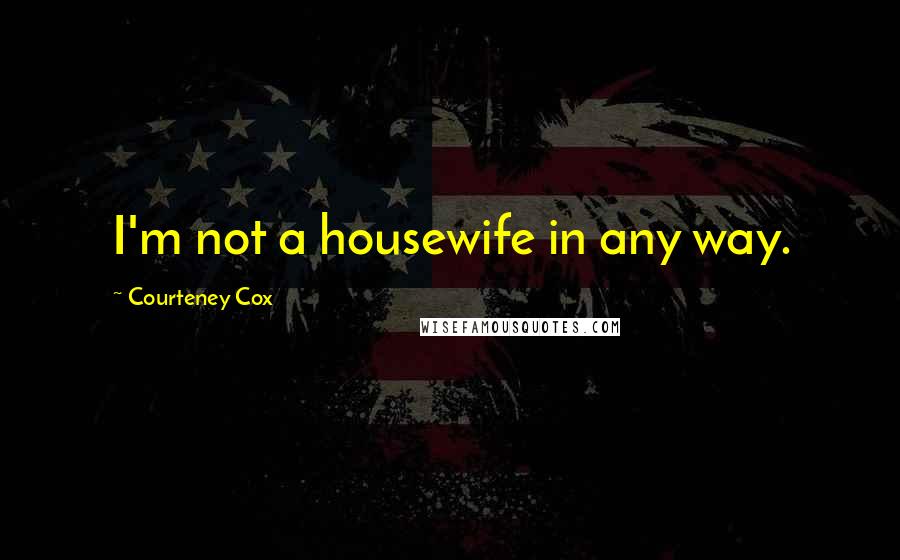 Courteney Cox Quotes: I'm not a housewife in any way.