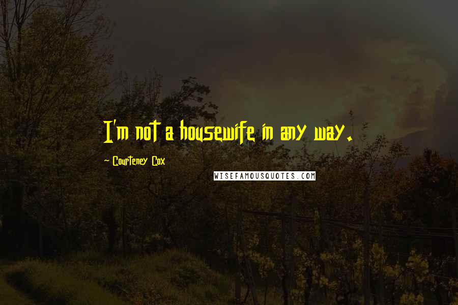 Courteney Cox Quotes: I'm not a housewife in any way.