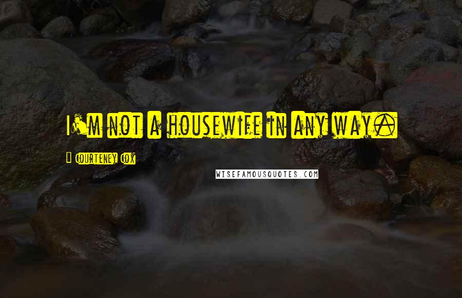 Courteney Cox Quotes: I'm not a housewife in any way.