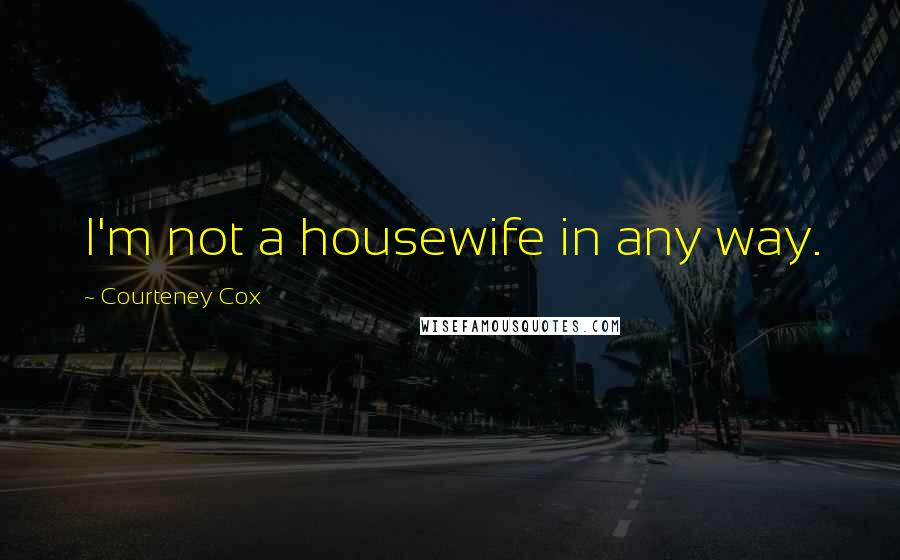 Courteney Cox Quotes: I'm not a housewife in any way.