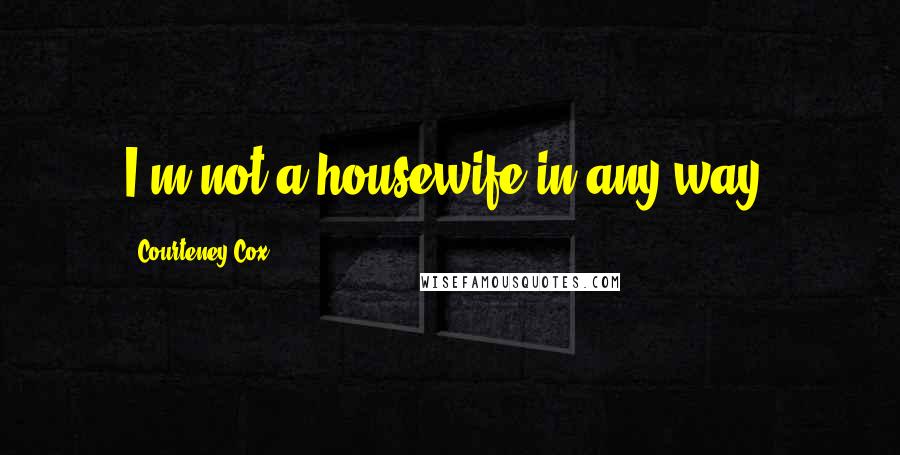 Courteney Cox Quotes: I'm not a housewife in any way.