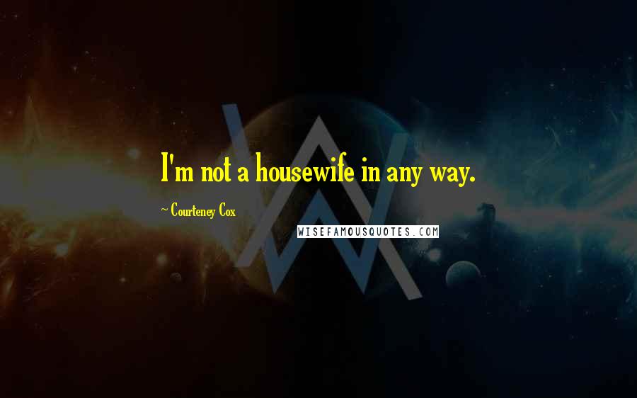 Courteney Cox Quotes: I'm not a housewife in any way.