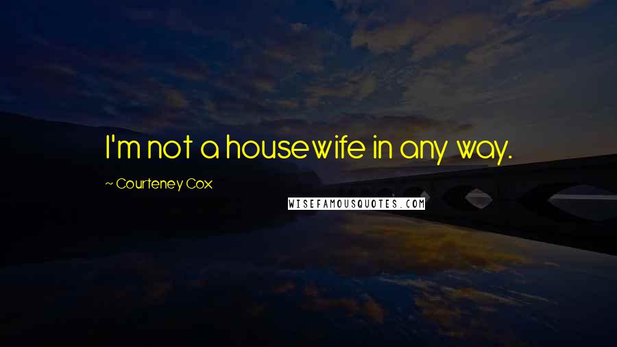 Courteney Cox Quotes: I'm not a housewife in any way.