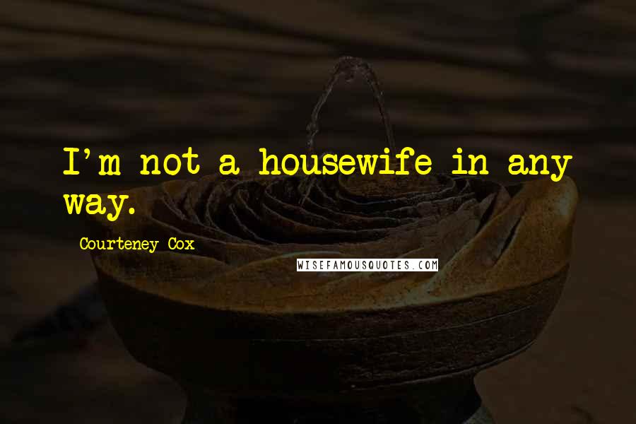 Courteney Cox Quotes: I'm not a housewife in any way.