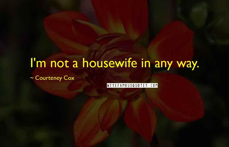Courteney Cox Quotes: I'm not a housewife in any way.