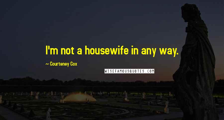 Courteney Cox Quotes: I'm not a housewife in any way.