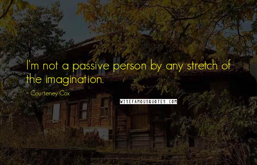 Courteney Cox Quotes: I'm not a passive person by any stretch of the imagination.