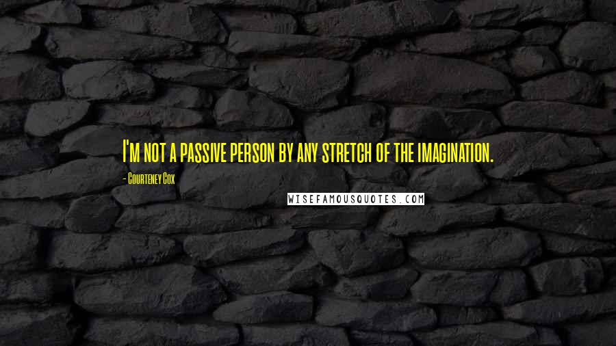 Courteney Cox Quotes: I'm not a passive person by any stretch of the imagination.