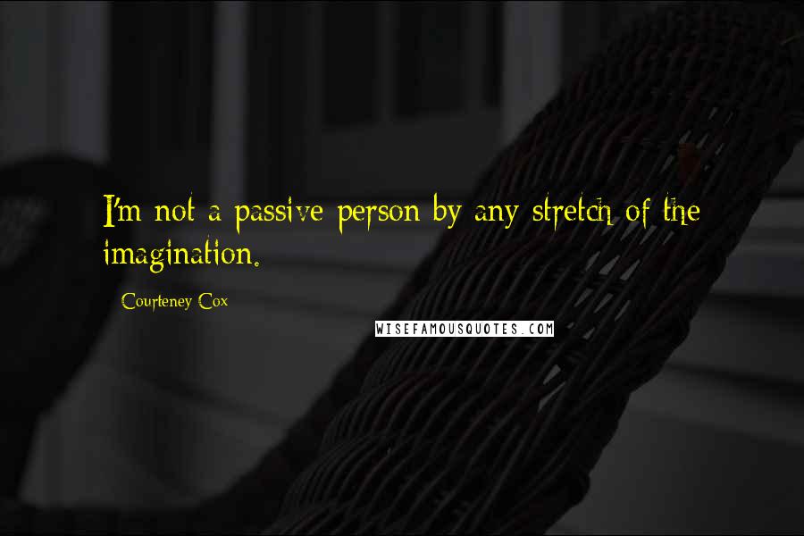 Courteney Cox Quotes: I'm not a passive person by any stretch of the imagination.