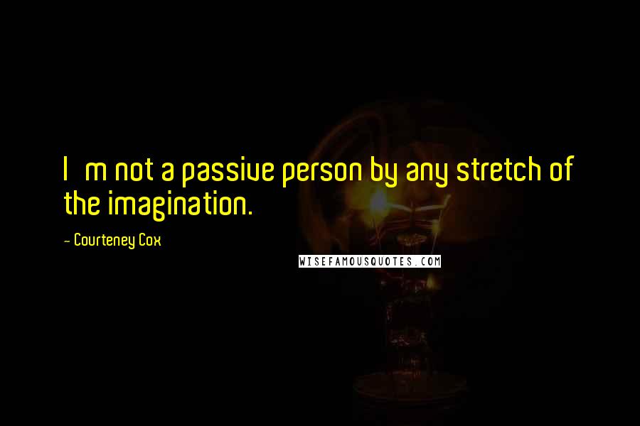 Courteney Cox Quotes: I'm not a passive person by any stretch of the imagination.