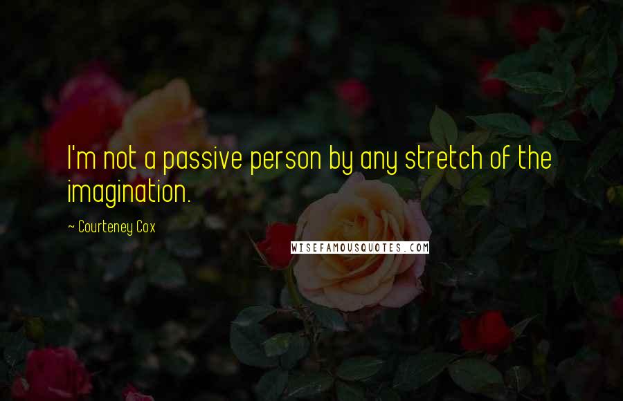 Courteney Cox Quotes: I'm not a passive person by any stretch of the imagination.