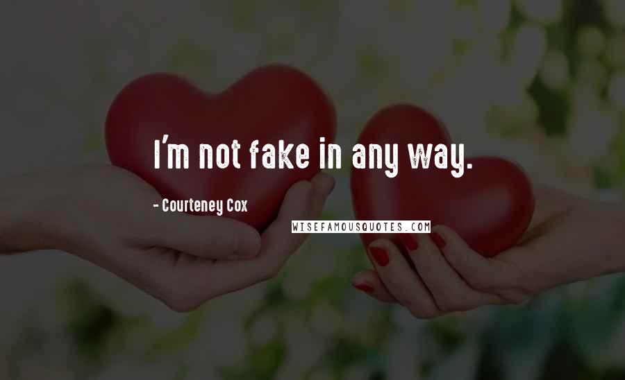 Courteney Cox Quotes: I'm not fake in any way.