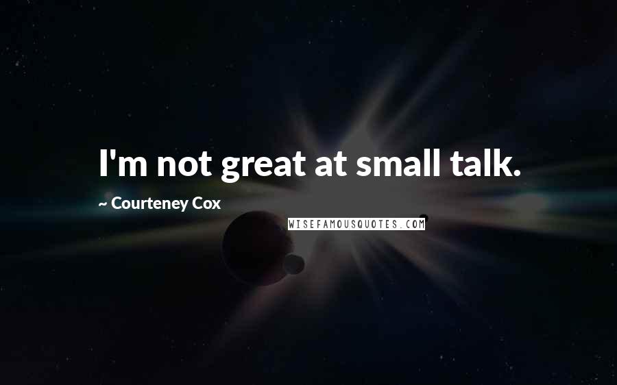 Courteney Cox Quotes: I'm not great at small talk.