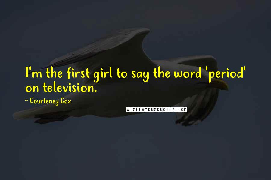 Courteney Cox Quotes: I'm the first girl to say the word 'period' on television.