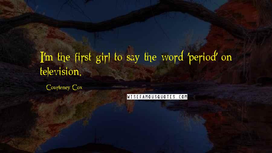 Courteney Cox Quotes: I'm the first girl to say the word 'period' on television.