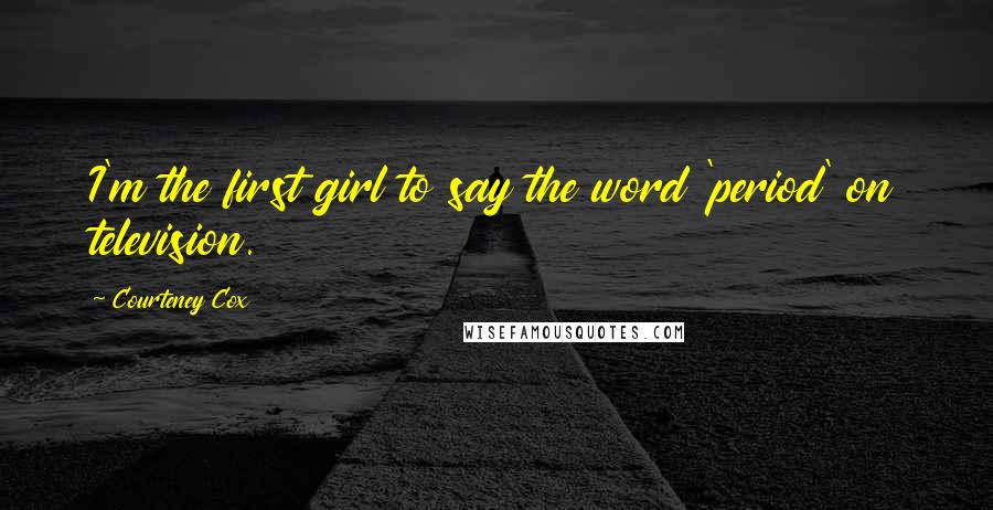 Courteney Cox Quotes: I'm the first girl to say the word 'period' on television.