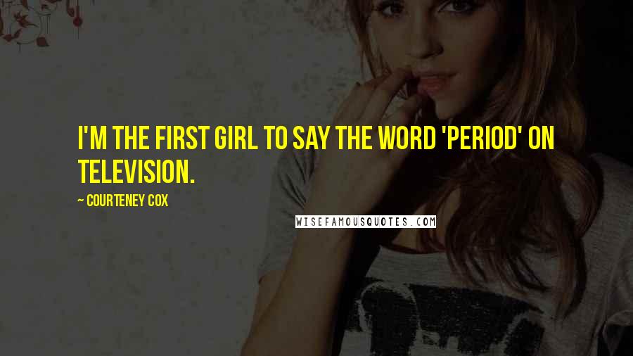 Courteney Cox Quotes: I'm the first girl to say the word 'period' on television.