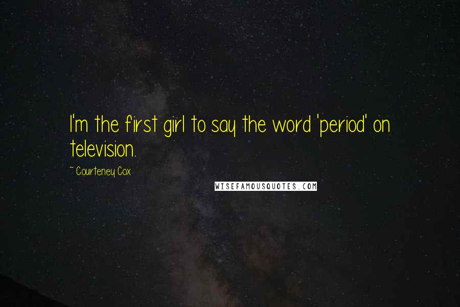 Courteney Cox Quotes: I'm the first girl to say the word 'period' on television.
