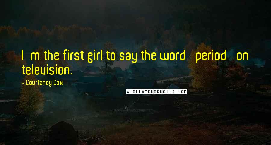 Courteney Cox Quotes: I'm the first girl to say the word 'period' on television.