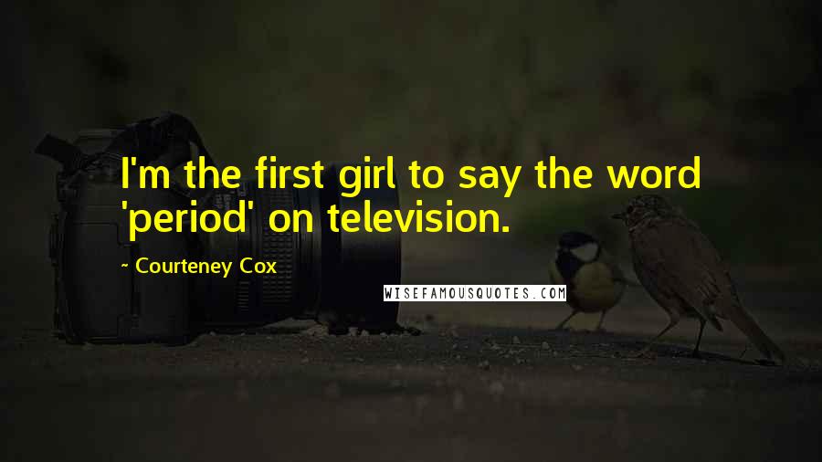Courteney Cox Quotes: I'm the first girl to say the word 'period' on television.