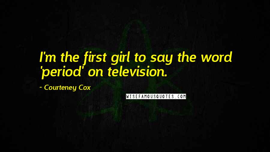Courteney Cox Quotes: I'm the first girl to say the word 'period' on television.