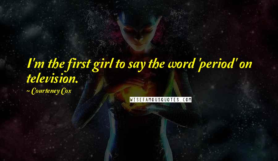 Courteney Cox Quotes: I'm the first girl to say the word 'period' on television.