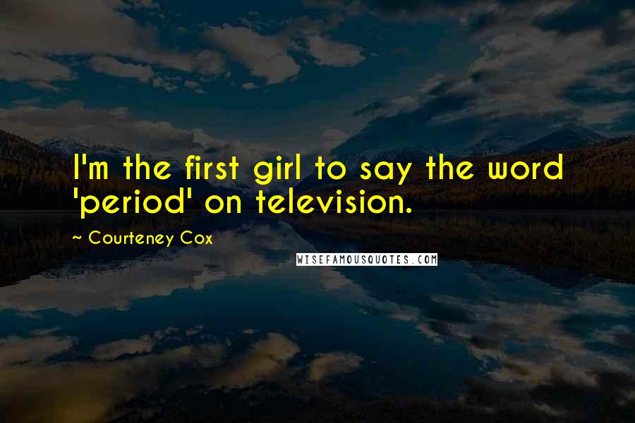 Courteney Cox Quotes: I'm the first girl to say the word 'period' on television.