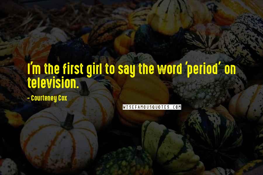 Courteney Cox Quotes: I'm the first girl to say the word 'period' on television.