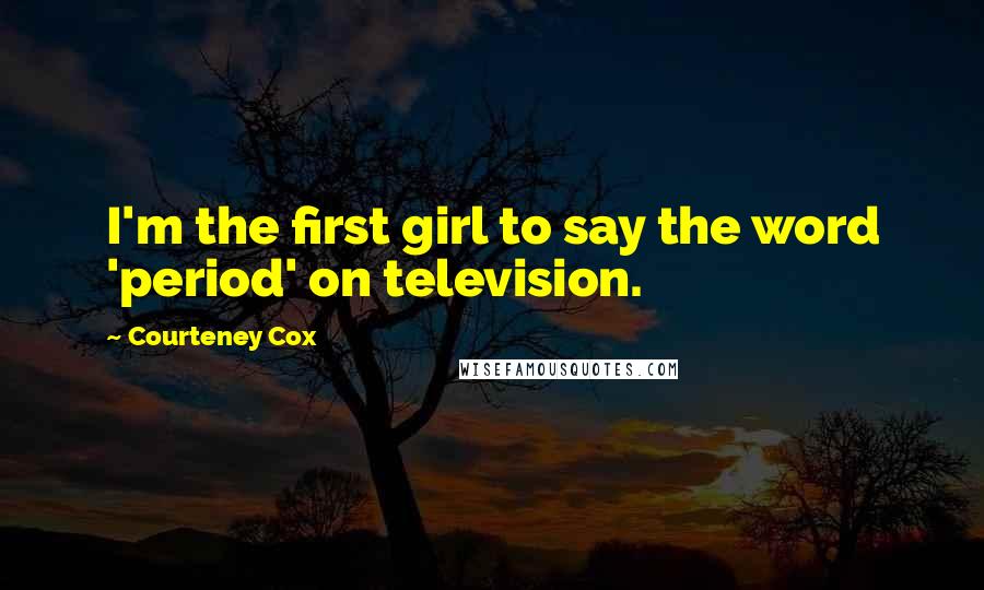 Courteney Cox Quotes: I'm the first girl to say the word 'period' on television.