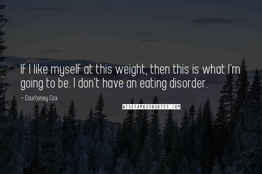 Courteney Cox Quotes: If I like myself at this weight, then this is what I'm going to be. I don't have an eating disorder.