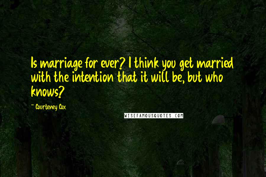 Courteney Cox Quotes: Is marriage for ever? I think you get married with the intention that it will be, but who knows?