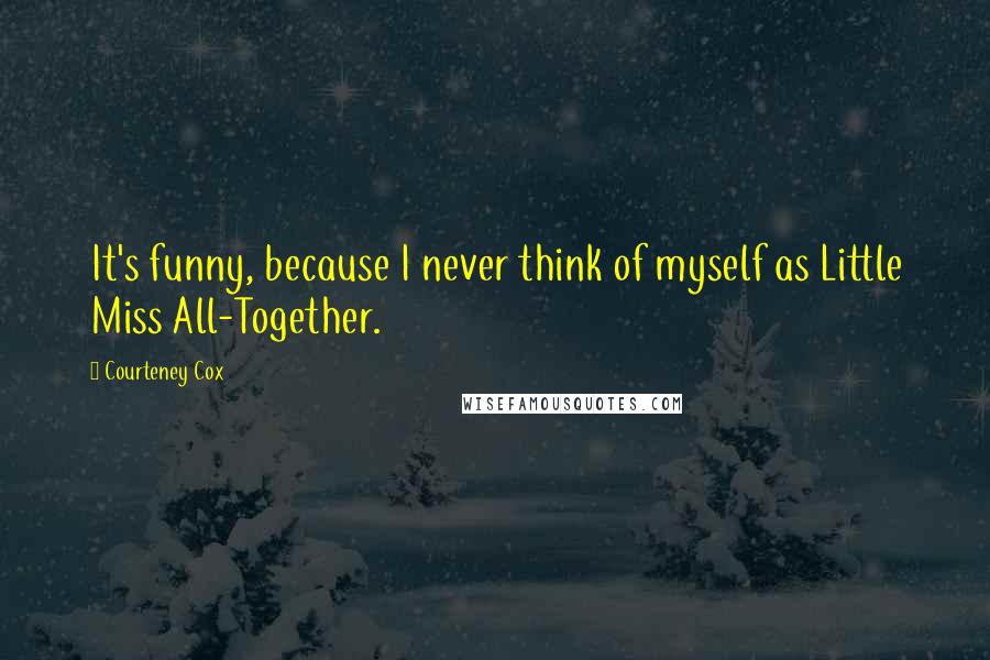 Courteney Cox Quotes: It's funny, because I never think of myself as Little Miss All-Together.