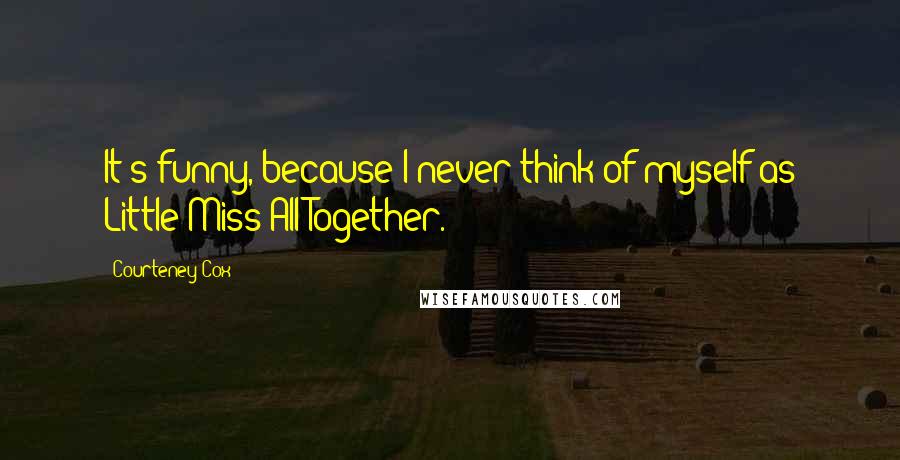 Courteney Cox Quotes: It's funny, because I never think of myself as Little Miss All-Together.