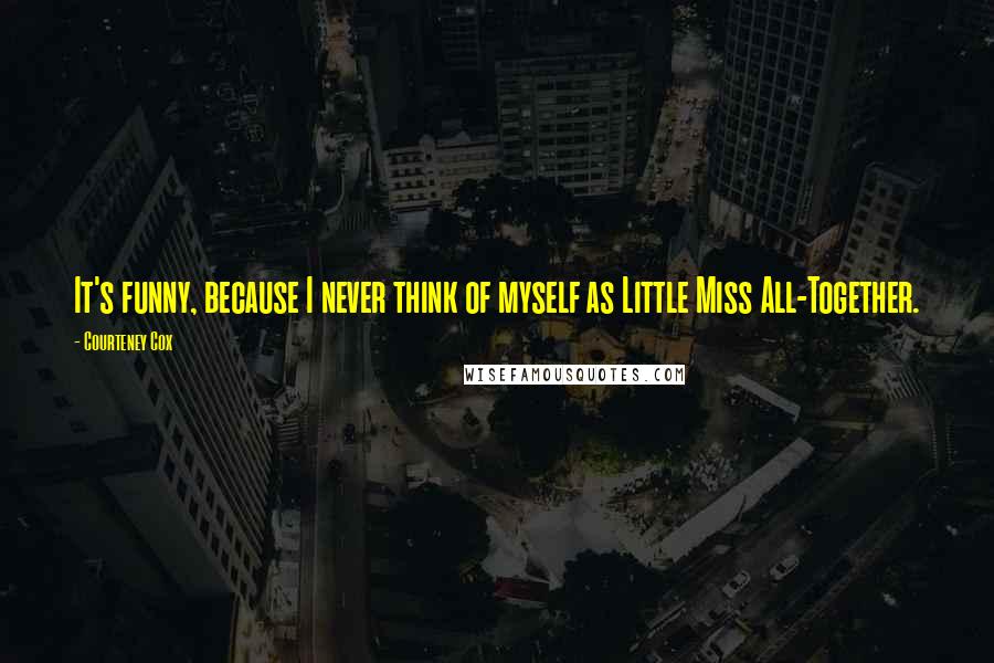 Courteney Cox Quotes: It's funny, because I never think of myself as Little Miss All-Together.