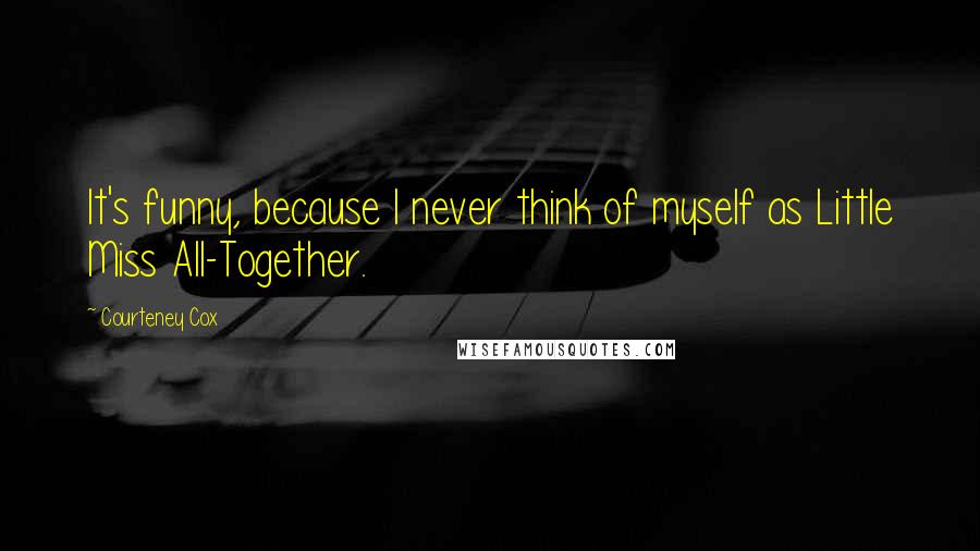 Courteney Cox Quotes: It's funny, because I never think of myself as Little Miss All-Together.