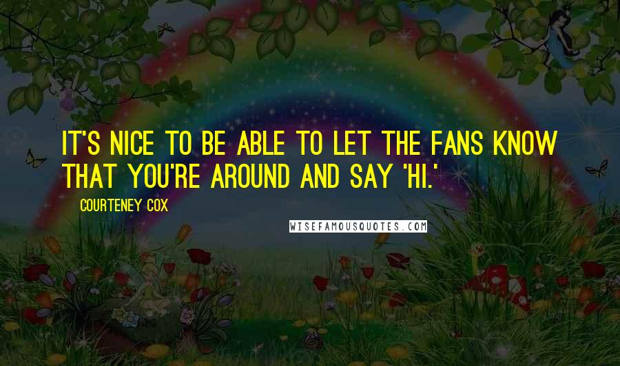 Courteney Cox Quotes: It's nice to be able to let the fans know that you're around and say 'Hi.'