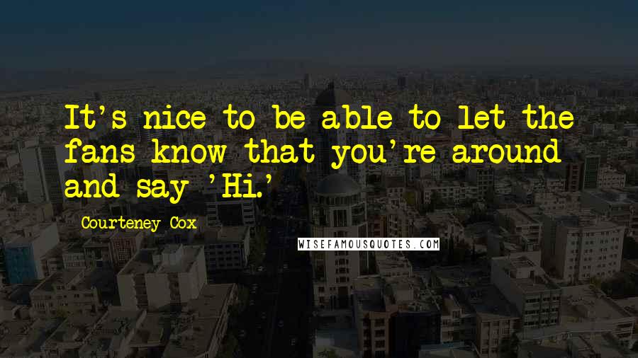 Courteney Cox Quotes: It's nice to be able to let the fans know that you're around and say 'Hi.'