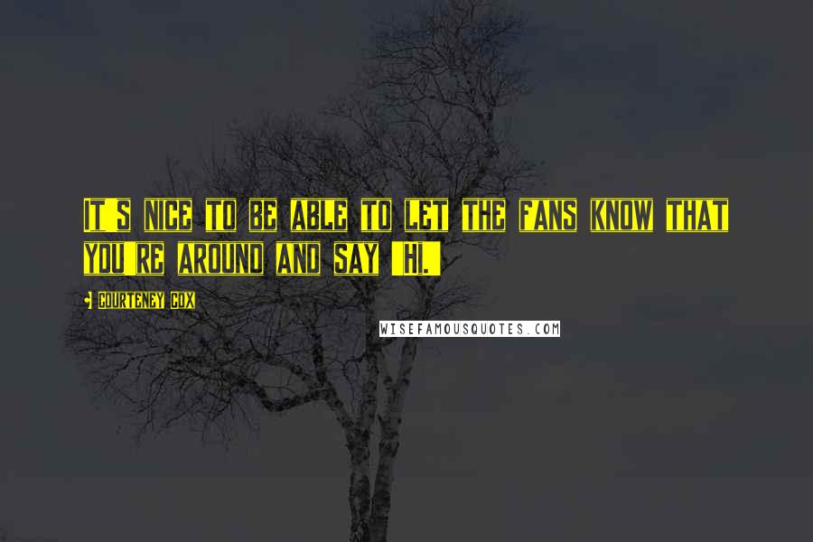 Courteney Cox Quotes: It's nice to be able to let the fans know that you're around and say 'Hi.'