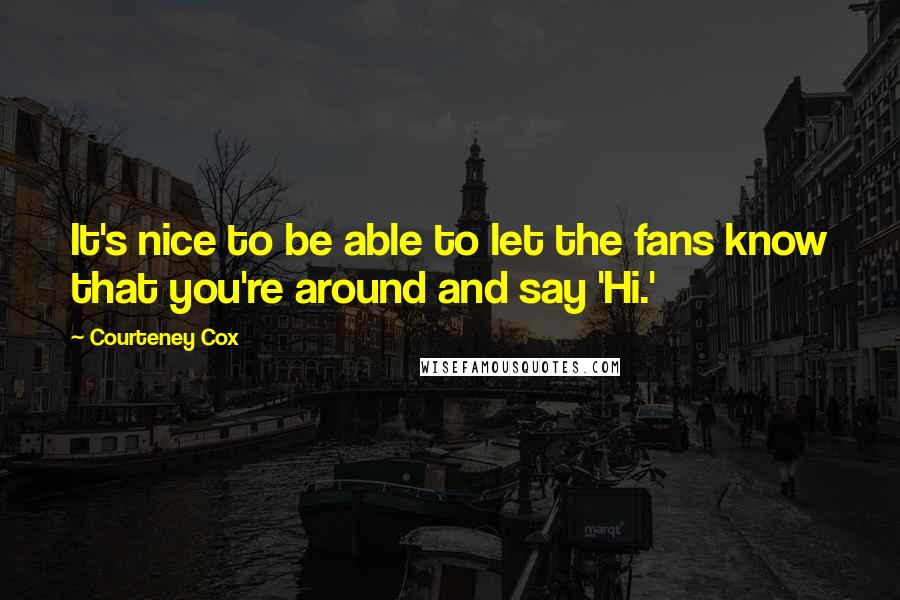 Courteney Cox Quotes: It's nice to be able to let the fans know that you're around and say 'Hi.'