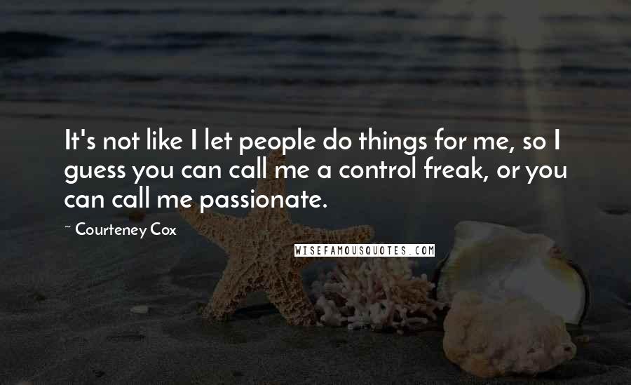 Courteney Cox Quotes: It's not like I let people do things for me, so I guess you can call me a control freak, or you can call me passionate.