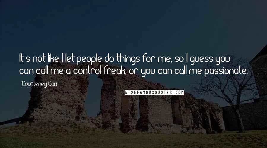 Courteney Cox Quotes: It's not like I let people do things for me, so I guess you can call me a control freak, or you can call me passionate.