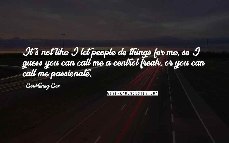 Courteney Cox Quotes: It's not like I let people do things for me, so I guess you can call me a control freak, or you can call me passionate.