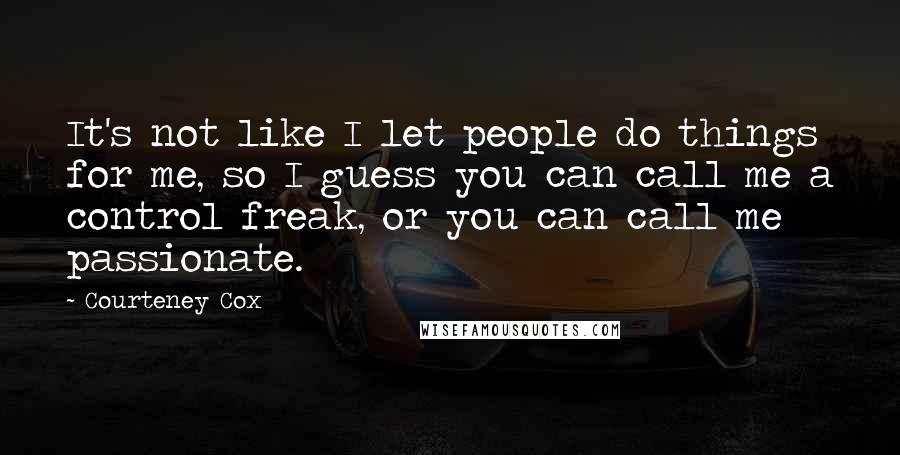 Courteney Cox Quotes: It's not like I let people do things for me, so I guess you can call me a control freak, or you can call me passionate.