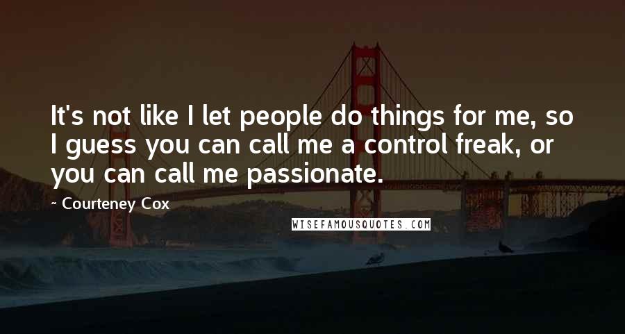 Courteney Cox Quotes: It's not like I let people do things for me, so I guess you can call me a control freak, or you can call me passionate.