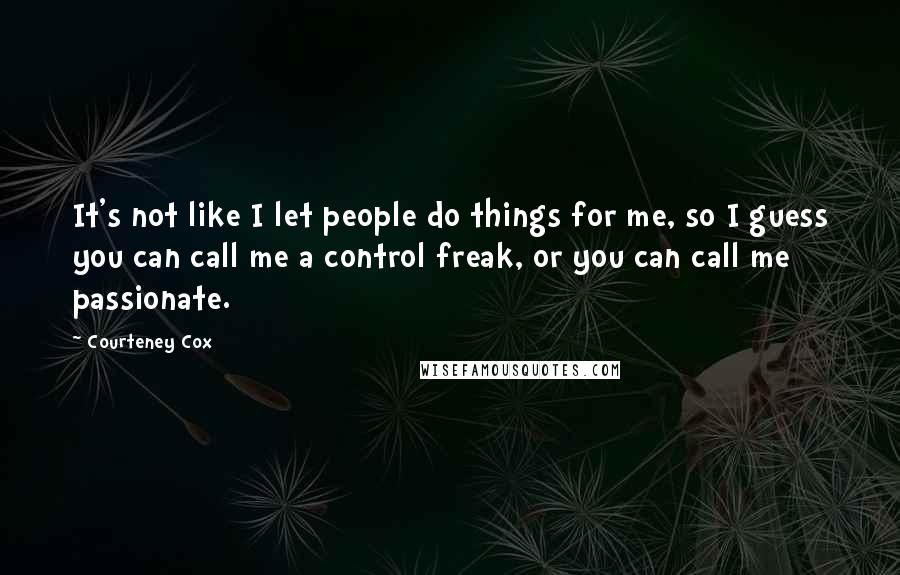 Courteney Cox Quotes: It's not like I let people do things for me, so I guess you can call me a control freak, or you can call me passionate.