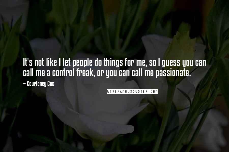 Courteney Cox Quotes: It's not like I let people do things for me, so I guess you can call me a control freak, or you can call me passionate.